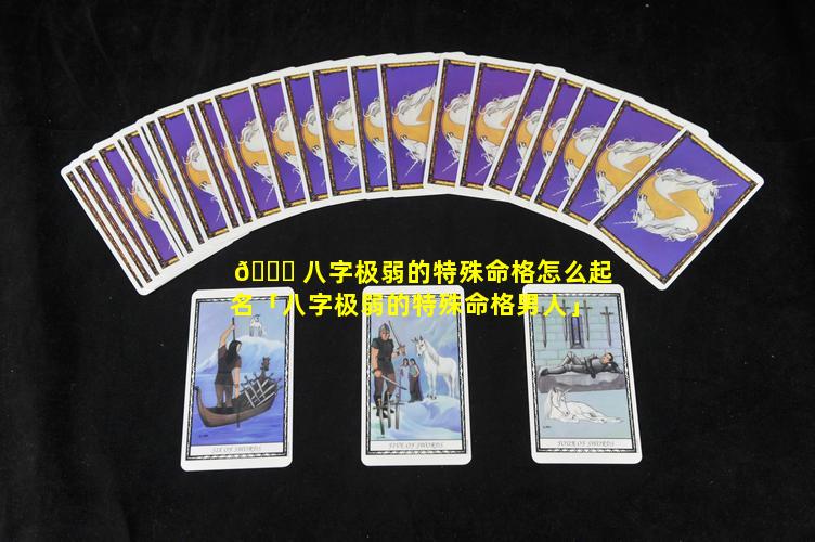 🐝 八字极弱的特殊命格怎么起名「八字极弱的特殊命格男人」